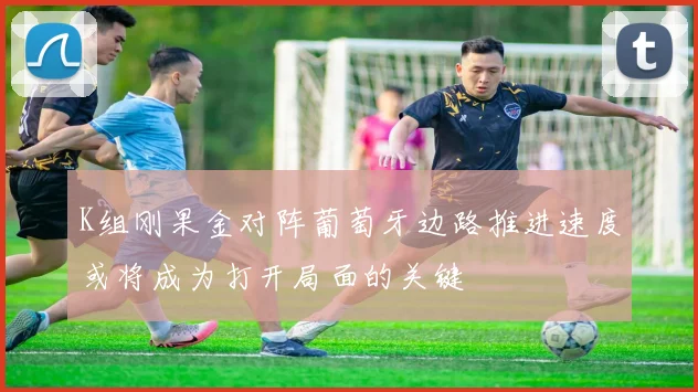 K组刚果金对阵葡萄牙边路推进速度或将成为打开局面的关键