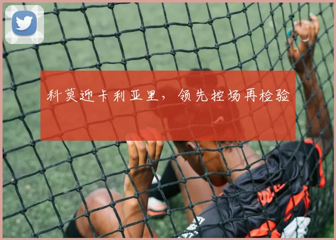 科莫迎卡利亚里，领先控场再检验