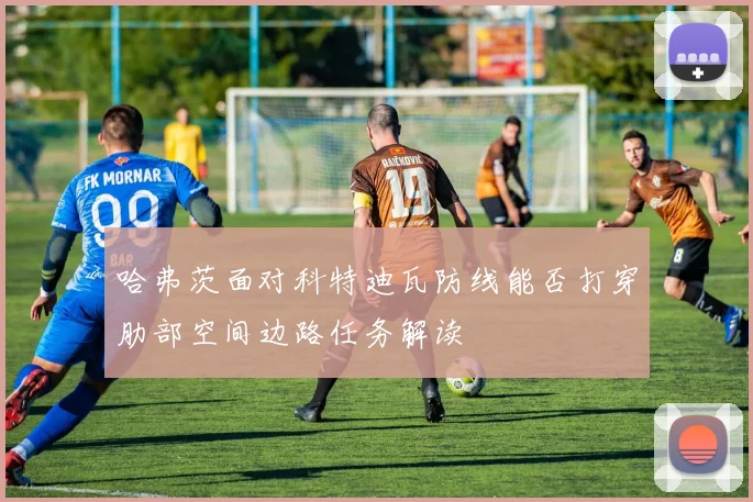 哈弗茨面对科特迪瓦防线能否打穿肋部空间边路任务解读