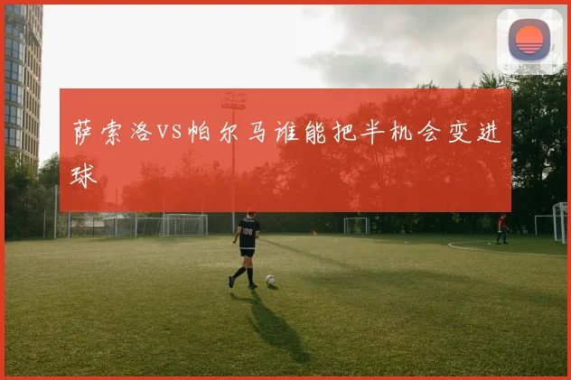 萨索洛vs帕尔马谁能把半机会变进球