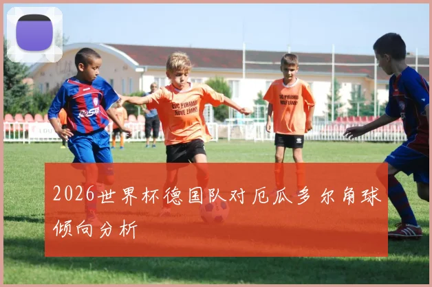 2026世界杯德国队对厄瓜多尔角球倾向分析