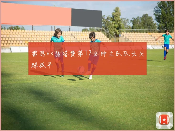 雷恩vs赫塔费第12分钟主队队长头球扳平